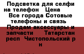 1 Подсветка для селфи на телефон › Цена ­ 990 - Все города Сотовые телефоны и связь » Продам аксессуары и запчасти   . Татарстан респ.,Чистопольский р-н